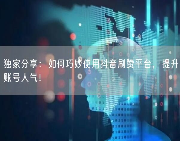 独家分享：如何巧妙使用抖音刷赞平台，提升账号人气！
