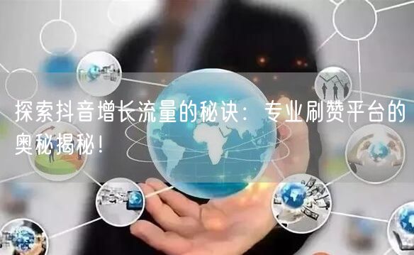 探索抖音增长流量的秘诀：专业刷赞平台的奥秘揭秘！