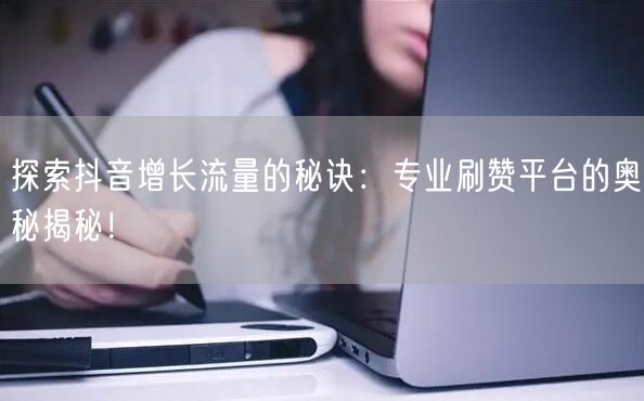 探索抖音增长流量的秘诀：专业刷赞平台的奥秘揭秘！