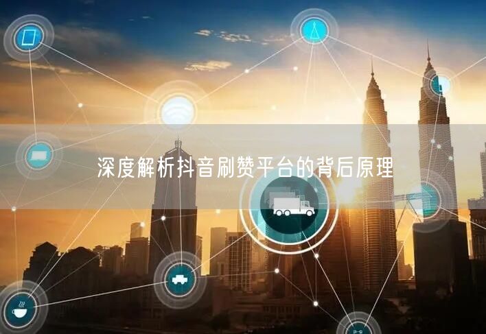 深度解析抖音刷赞平台的背后原理