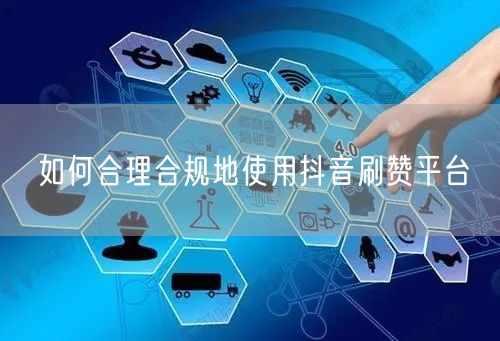 如何合理合规地使用抖音刷赞平台