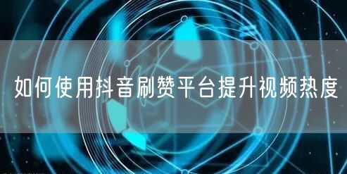 如何使用抖音刷赞平台提升视频热度