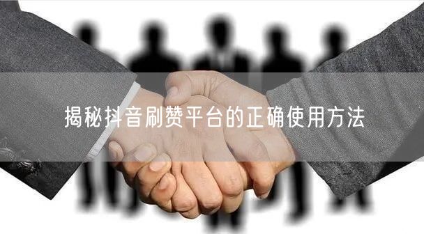 揭秘抖音刷赞平台的正确使用方法