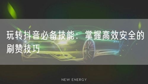 玩转抖音必备技能：掌握高效安全的刷赞技巧