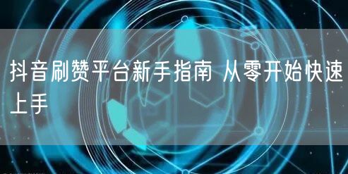 抖音刷赞平台新手指南 从零开始快速上手