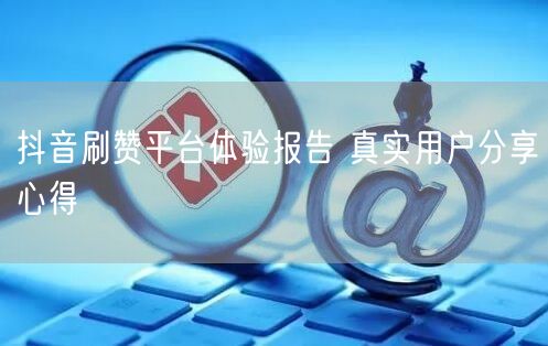 抖音刷赞平台体验报告 真实用户分享心得
