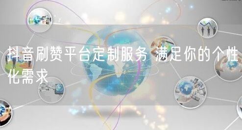 抖音刷赞平台定制服务 满足你的个性化需求