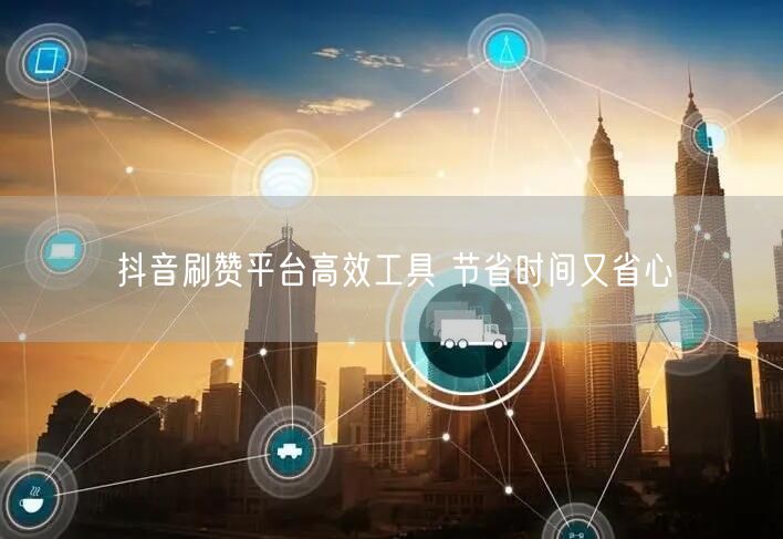 抖音刷赞平台高效工具 节省时间又省心