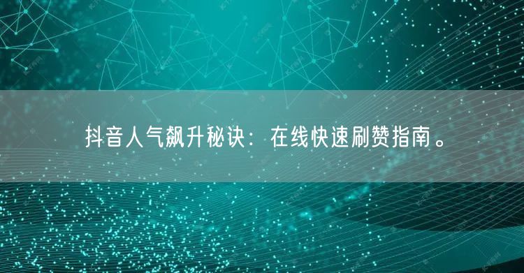 抖音人气飙升秘诀：在线快速刷赞指南。
