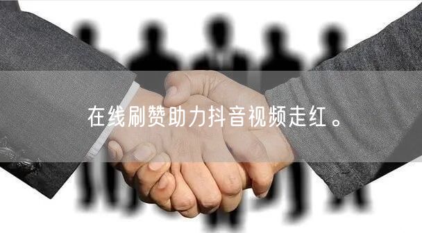 在线刷赞助力抖音视频走红。