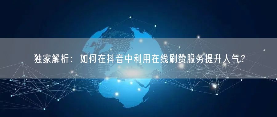 独家解析：如何在抖音中利用在线刷赞服务提升人气？