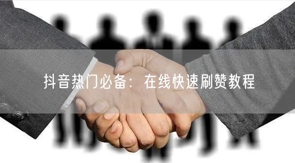 抖音热门必备：在线快速刷赞教程