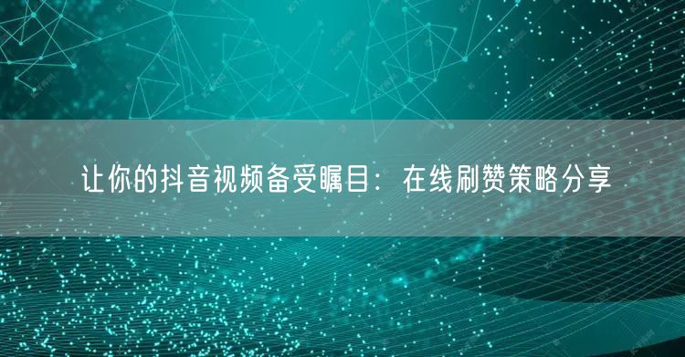 让你的抖音视频备受瞩目：在线刷赞策略分享