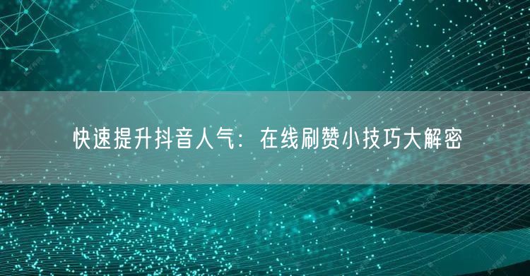 快速提升抖音人气：在线刷赞小技巧大解密