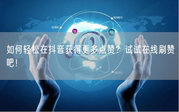 如何轻松在抖音获得更多点赞？试试在线刷赞吧！