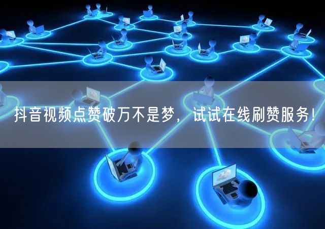 抖音视频点赞破万不是梦，试试在线刷赞服务！