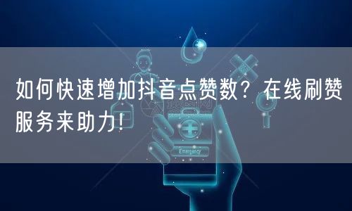 如何快速增加抖音点赞数？在线刷赞服务来助力！