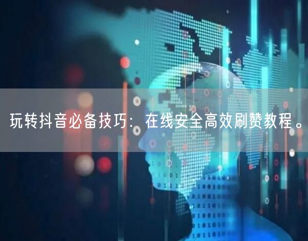 玩转抖音必备技巧：在线安全高效刷赞教程。