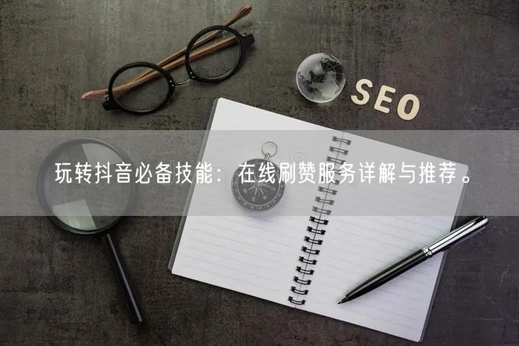 玩转抖音必备技能：在线刷赞服务详解与推荐。