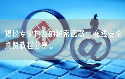 揭秘专业抖友的秘密武器：在线安全刷赞教程分享。