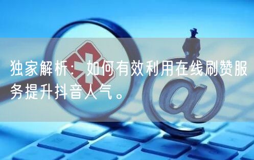 独家解析：如何有效利用在线刷赞服务提升抖音人气。