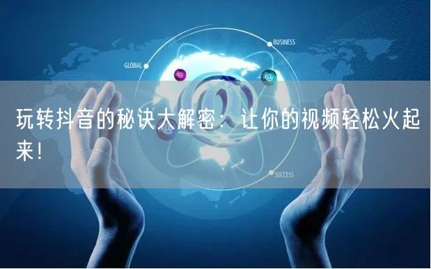 玩转抖音的秘诀大解密：让你的视频轻松火起来！