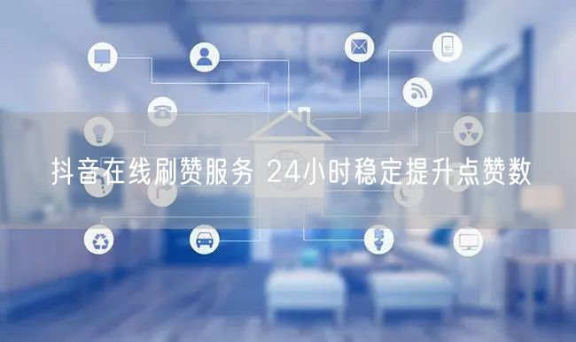 抖音在线刷赞服务 24小时稳定提升点赞数