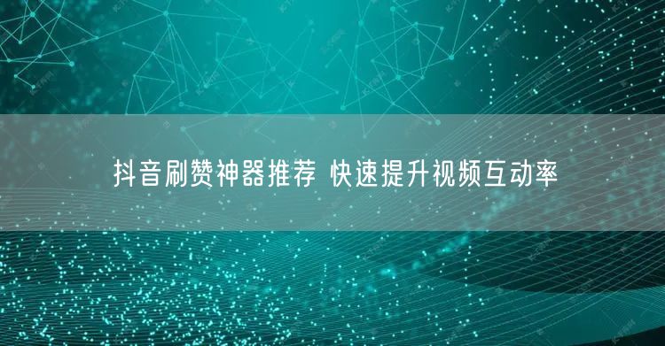 抖音刷赞神器推荐 快速提升视频互动率