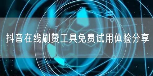 抖音在线刷赞工具免费试用体验分享