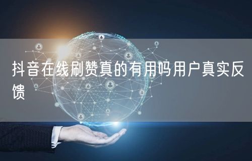 抖音在线刷赞真的有用吗用户真实反馈