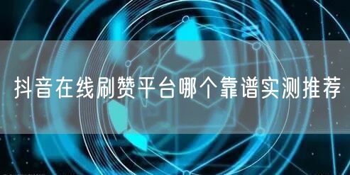 抖音在线刷赞平台哪个靠谱实测推荐