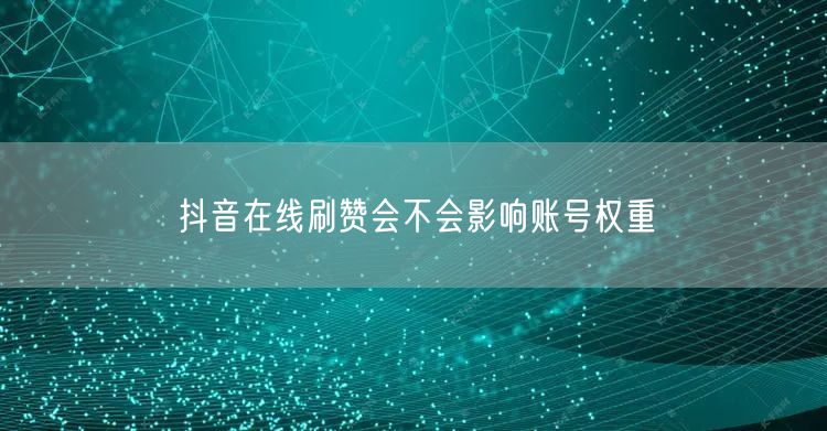 抖音在线刷赞会不会影响账号权重