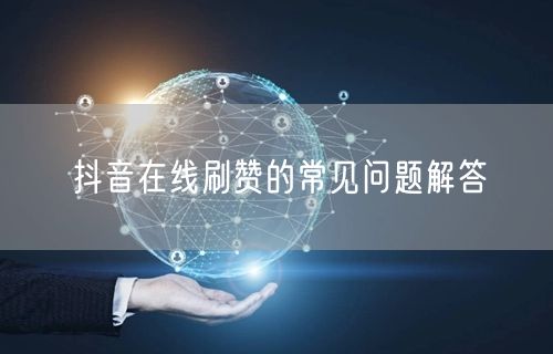 抖音在线刷赞的常见问题解答