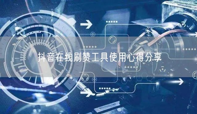 抖音在线刷赞工具使用心得分享