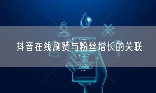 抖音在线刷赞与粉丝增长的关联
