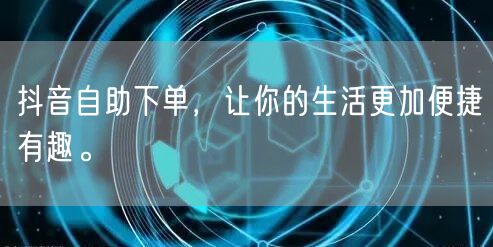 抖音自助下单，让你的生活更加便捷有趣。