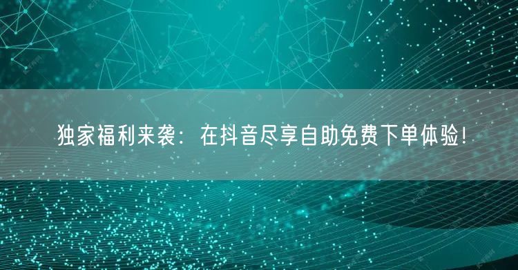 独家福利来袭：在抖音尽享自助免费下单体验！