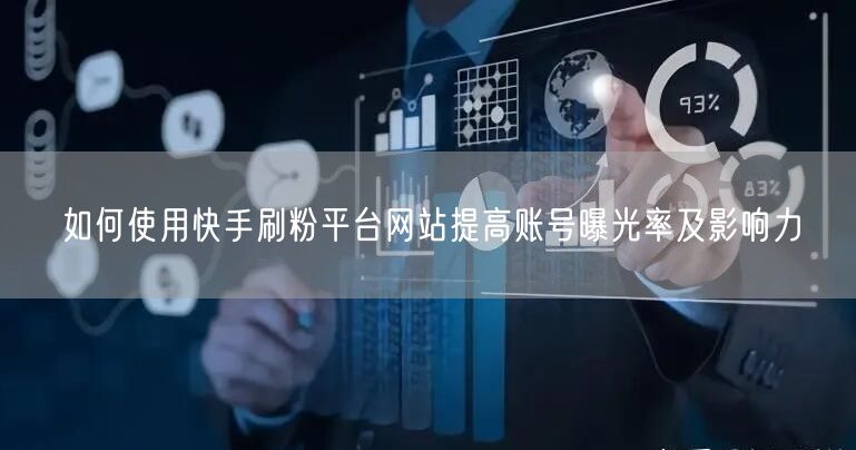 如何使用快手刷粉平台网站提高账号曝光率及影响力