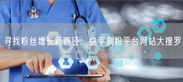 寻找粉丝增长新路径：快手刷粉平台网站大搜罗