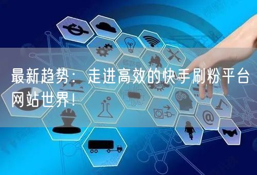 最新趋势：走进高效的快手刷粉平台网站世界！