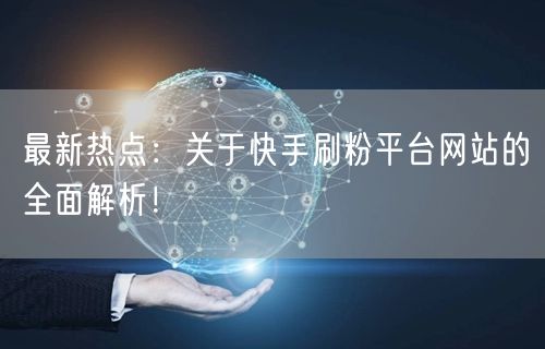 最新热点：关于快手刷粉平台网站的全面解析！