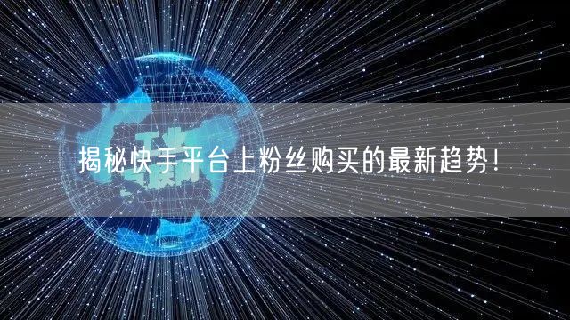 揭秘快手平台上粉丝购买的最新趋势!