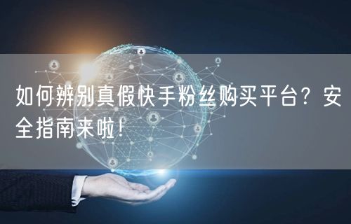 如何辨别真假快手粉丝购买平台？安全指南来啦！