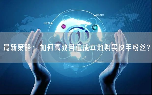 最新策略：如何高效且低成本地购买快手粉丝？