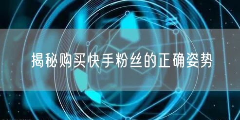 揭秘购买快手粉丝的正确姿势
