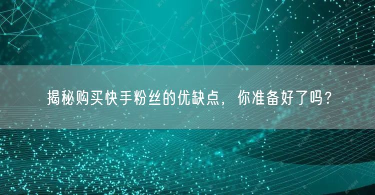 揭秘购买快手粉丝的优缺点，你准备好了吗？