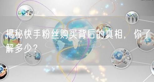 揭秘快手粉丝购买背后的真相，你了解多少？