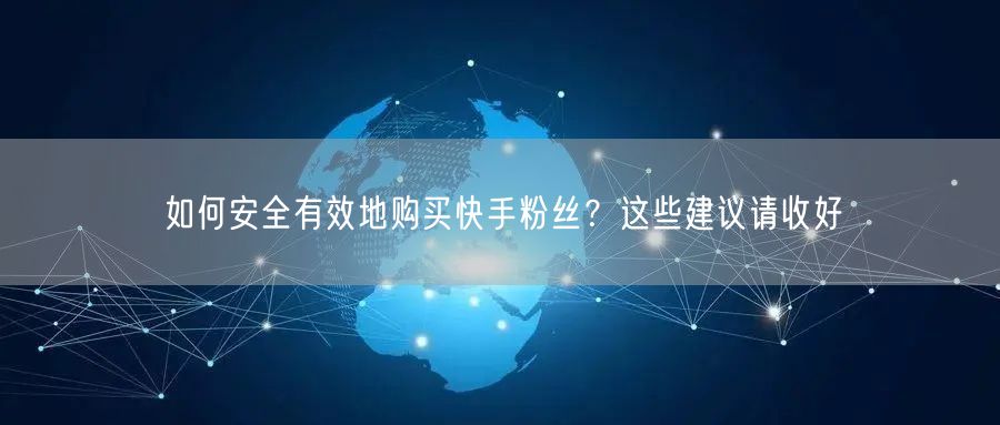 如何安全有效地购买快手粉丝？这些建议请收好