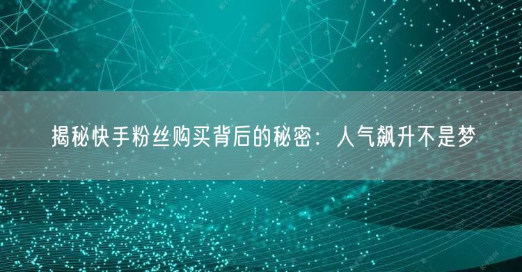 揭秘快手粉丝购买背后的秘密：人气飙升不是梦