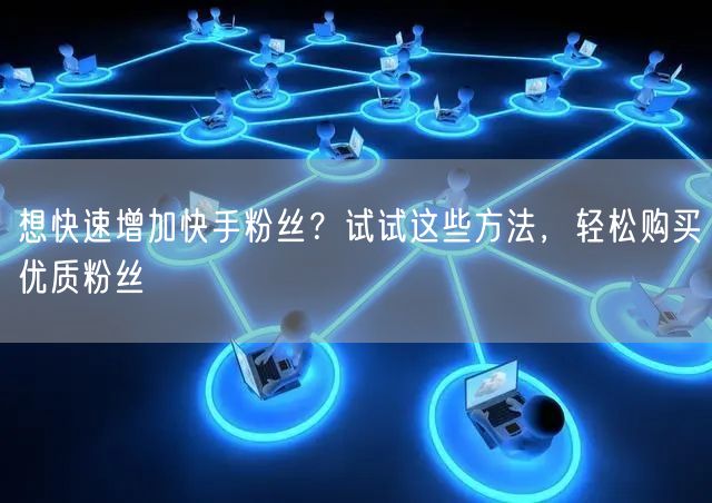 想快速增加快手粉丝？试试这些方法，轻松购买优质粉丝